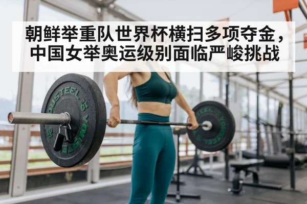 朝鲜举重队世界杯横扫多项夺金，中国女举奥运级别面临严峻挑战