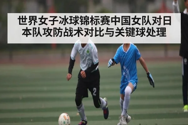 世界女子冰球锦标赛中国女队对日本队攻防战术对比与关键球处理