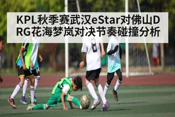 KPL秋季赛武汉eStar对佛山DRG花海梦岚对决节奏碰撞分析