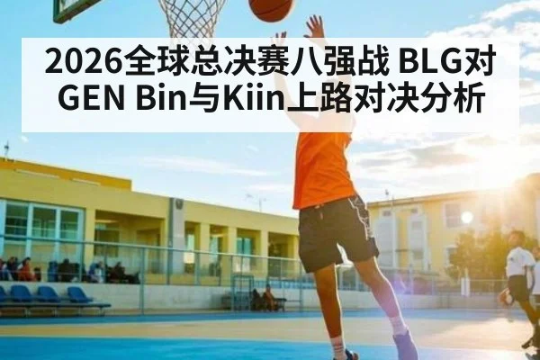 2026全球总决赛八强战 BLG对GEN Bin与Kiin上路对决分析