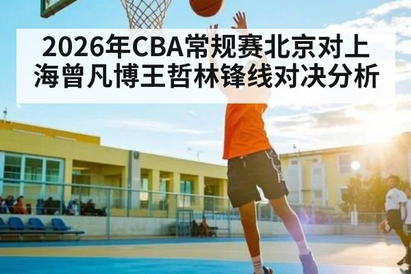 2026年CBA常规赛北京对上海曾凡博王哲林锋线对决分析