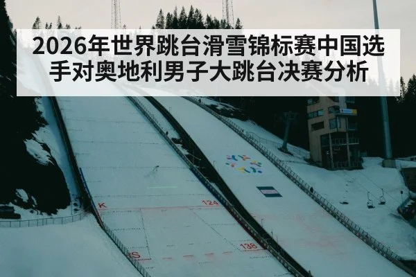 2026年世界跳台滑雪锦标赛中国选手对奥地利男子大跳台决赛分析